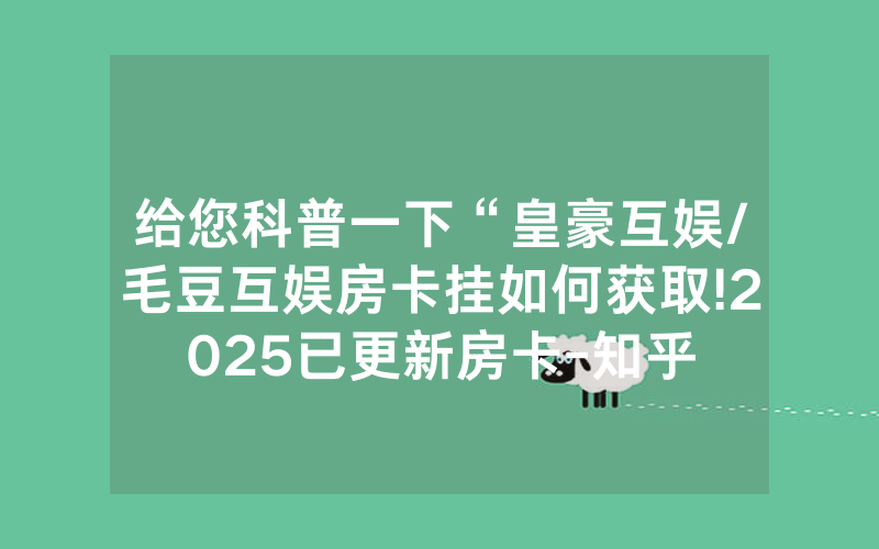 给您科普一下“皇豪互娱/毛豆互娱房卡挂如何获取!2025已更新房卡-知乎