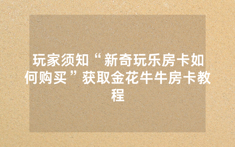 玩家须知“新奇玩乐房卡如何购买”获取金花牛牛房卡教程