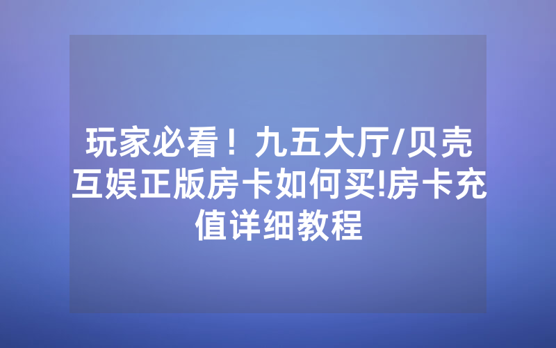 玩家必看！九五大厅/贝壳互娱正版房卡如何买!房卡充值详细教程