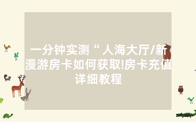 一分钟实测“人海大厅/新漫游房卡如何获取!房卡充值详细教程