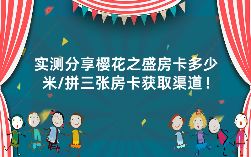 实测分享樱花之盛房卡多少米/拼三张房卡获取渠道！