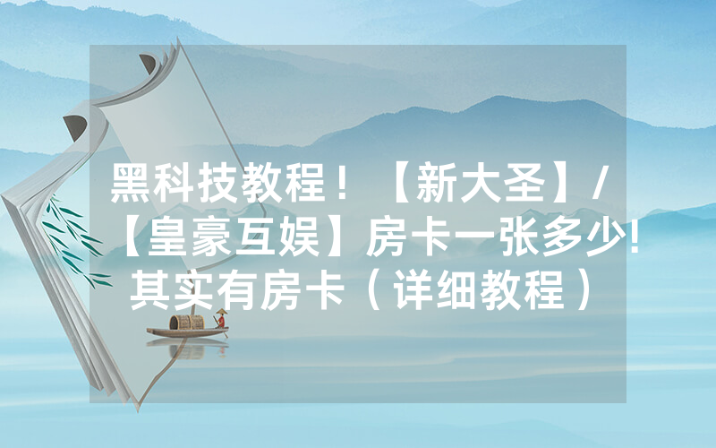 黑科技教程！【新大圣】/【皇豪互娱】房卡一张多少!其实有房卡（详细教程）