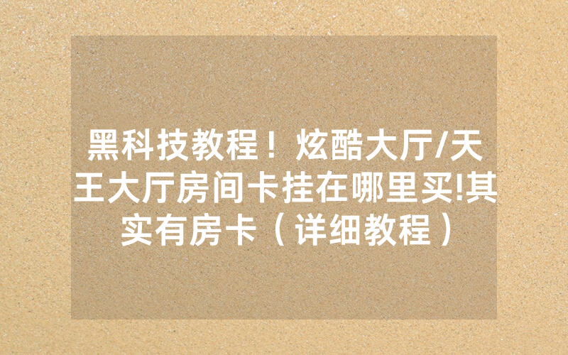 黑科技教程！炫酷大厅/天王大厅房间卡挂在哪里买!其实有房卡（详细教程）