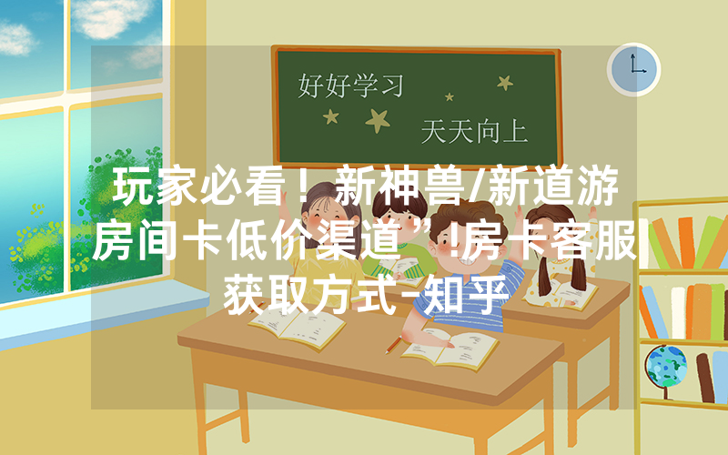 玩家必看！新神兽/新道游房间卡低价渠道”!房卡客服获取方式-知乎