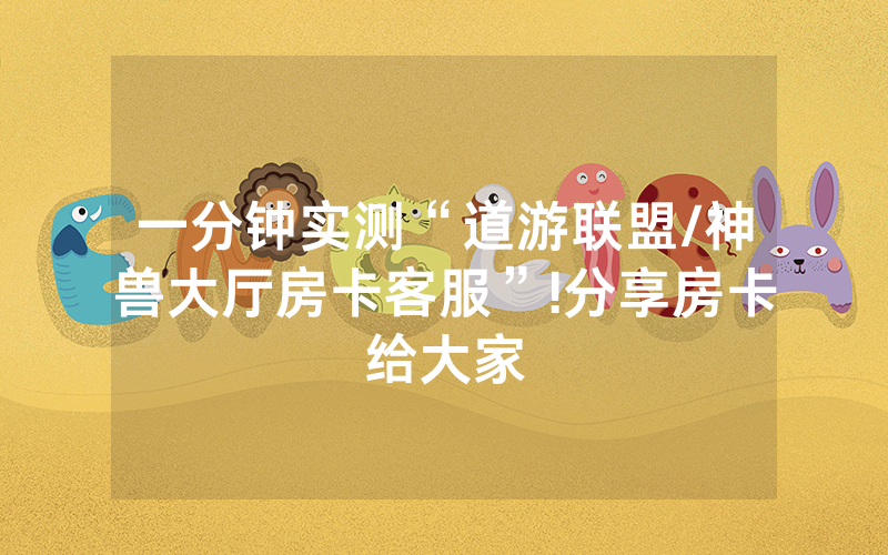一分钟实测“道游联盟/神兽大厅房卡客服”!分享房卡给大家