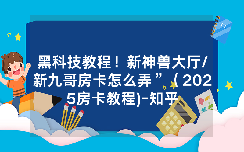 黑科技教程！新神兽大厅/新九哥房卡怎么弄”（2025房卡教程)-知乎