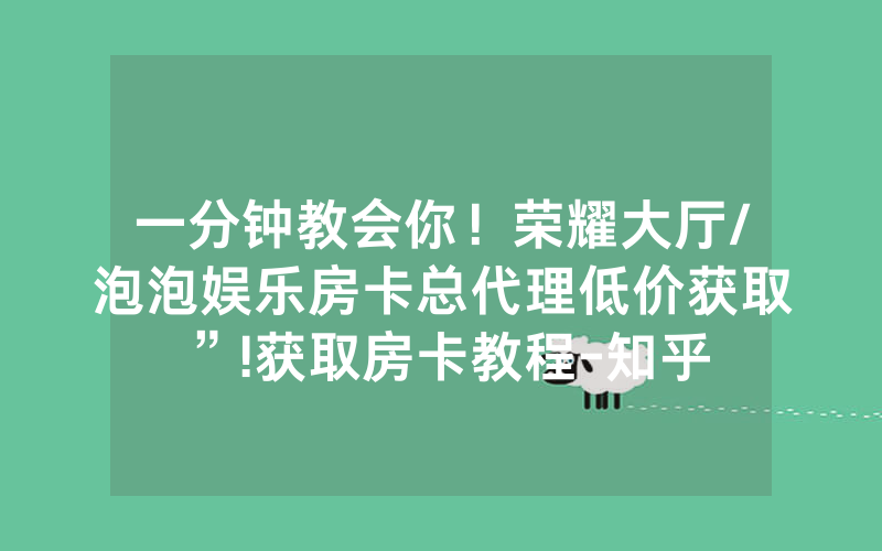 一分钟教会你！荣耀大厅/泡泡娱乐房卡总代理低价获取”!获取房卡教程-知乎