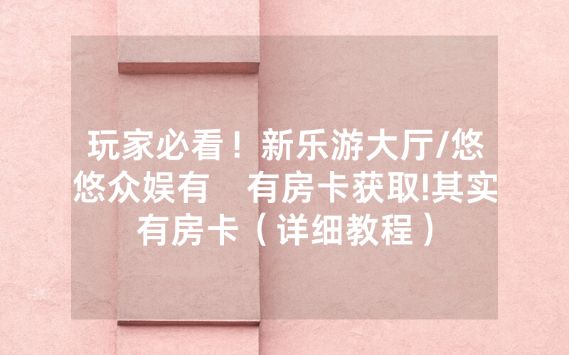 玩家必看！新乐游大厅/悠悠众娱有沒有房卡获取!其实有房卡（详细教程）