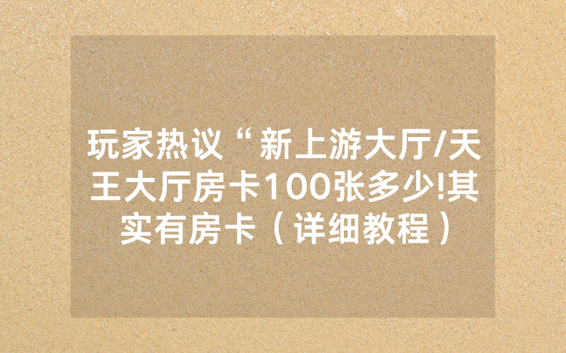 玩家热议“新上游大厅/天王大厅房卡100张多少!其实有房卡（详细教程）
