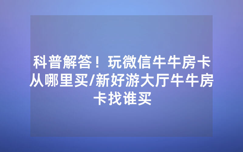 科普解答！玩微信牛牛房卡从哪里买/新好游大厅牛牛房卡找谁买