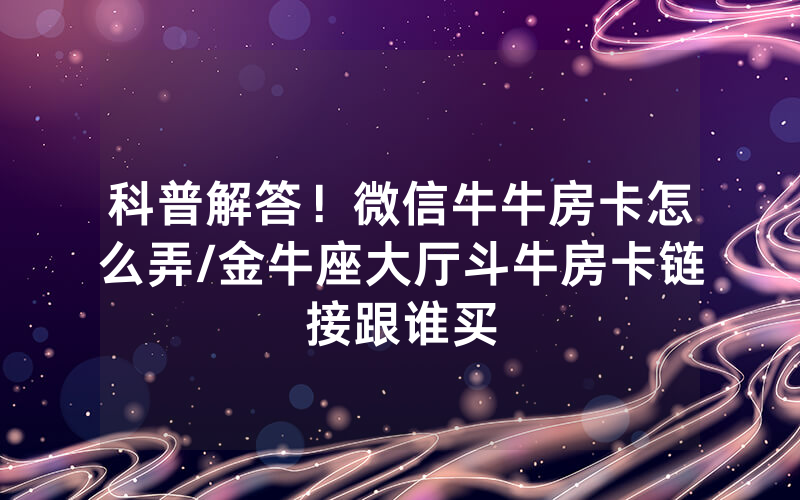 科普解答！微信牛牛房卡怎么弄/金牛座大厅斗牛房卡链接跟谁买