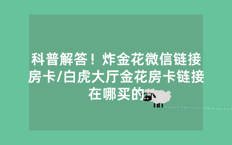 科普解答！炸金花微信链接房卡/白虎大厅金花房卡链接在哪买的