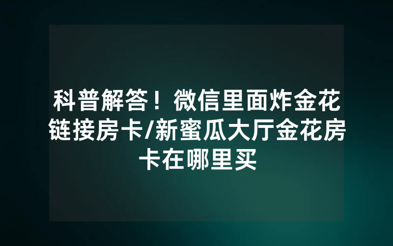 科普解答！微信里面炸金花链接房卡/新蜜瓜大厅金花房卡在哪里买