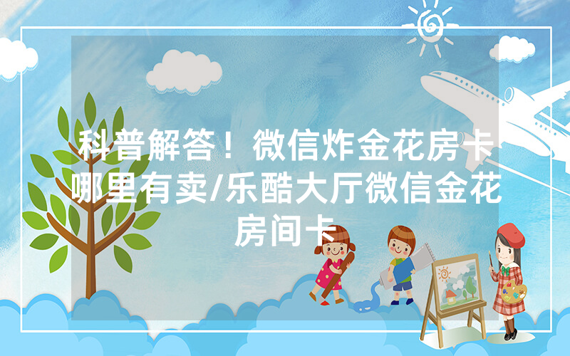 科普解答！微信炸金花房卡哪里有卖/乐酷大厅微信金花房间卡