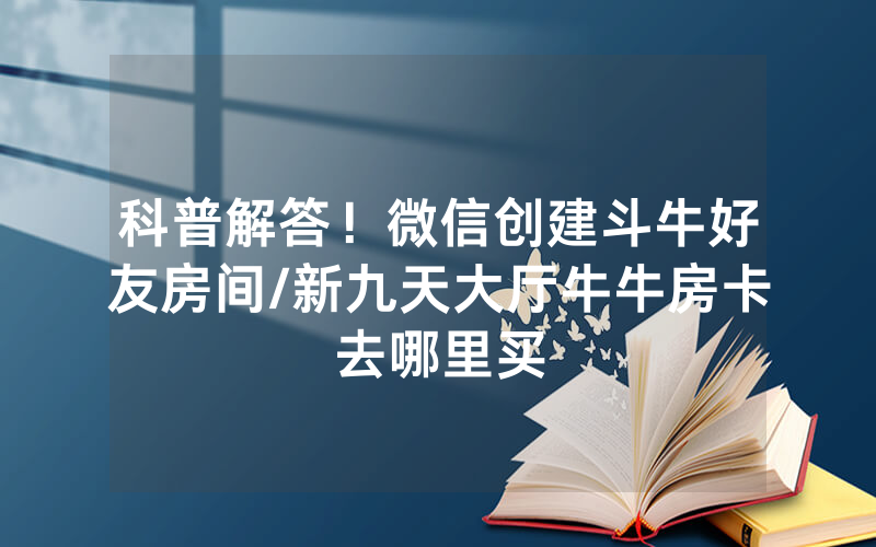 科普解答！微信创建斗牛好友房间/新九天大厅牛牛房卡去哪里买