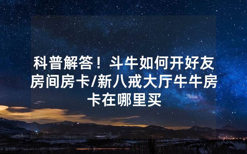 科普解答！斗牛如何开好友房间房卡/新八戒大厅牛牛房卡在哪里买