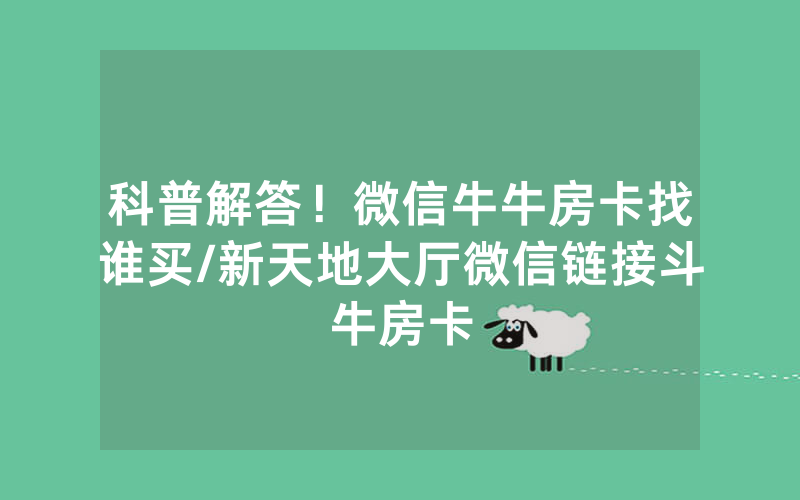 科普解答！微信牛牛房卡找谁买/新天地大厅微信链接斗牛房卡