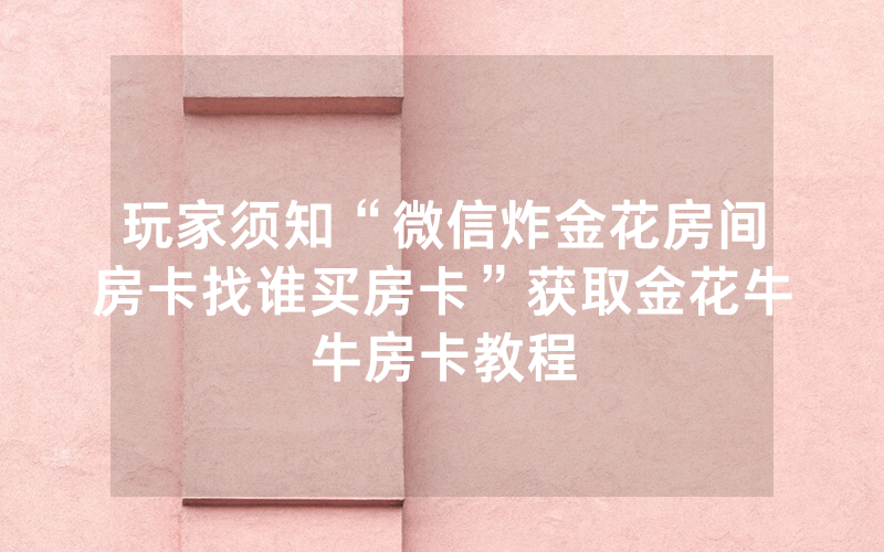 玩家须知“微信炸金花房间房卡找谁买房卡”获取金花牛牛房卡教程
