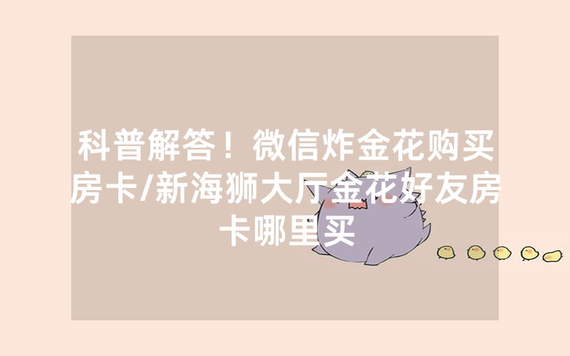 科普解答！微信炸金花购买房卡/新海狮大厅金花好友房卡哪里买