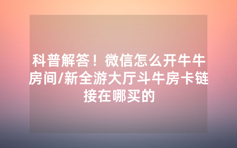 科普解答！微信怎么开牛牛房间/新全游大厅斗牛房卡链接在哪买的