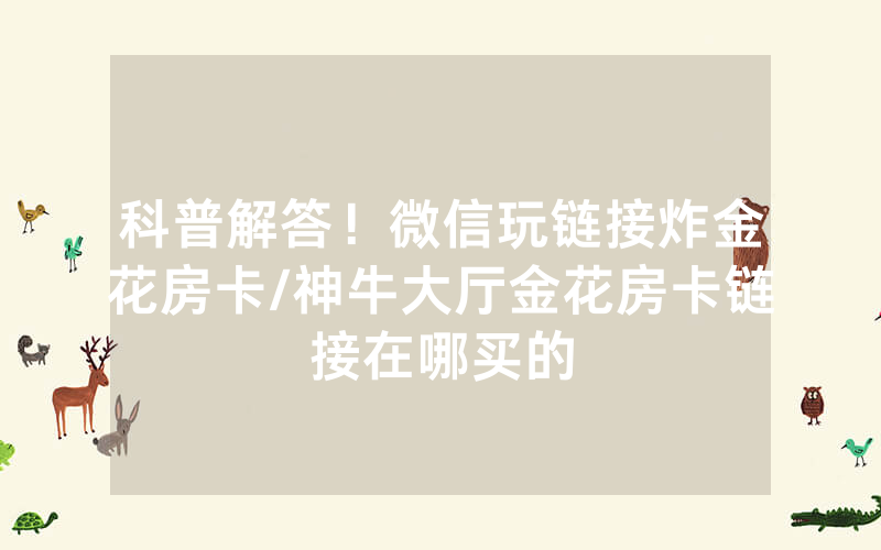 科普解答！微信玩链接炸金花房卡/神牛大厅金花房卡链接在哪买的