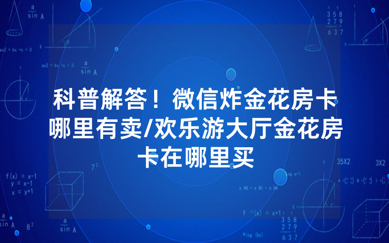 科普解答！微信炸金花房卡哪里有卖/欢乐游大厅金花房卡在哪里买
