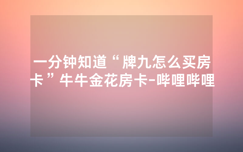 一分钟知道“牌九怎么买房卡”牛牛金花房卡-哔哩哔哩