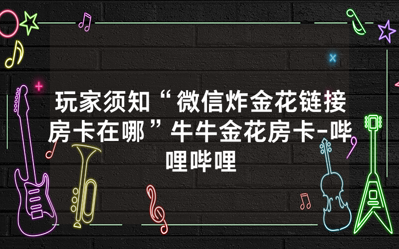玩家须知“微信炸金花链接房卡在哪”牛牛金花房卡-哔哩哔哩