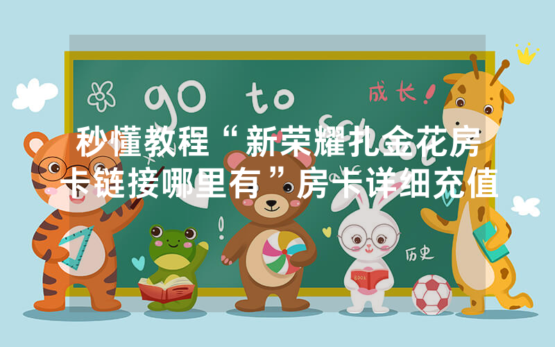 秒懂教程“新荣耀扎金花房卡链接哪里有”房卡详细充值