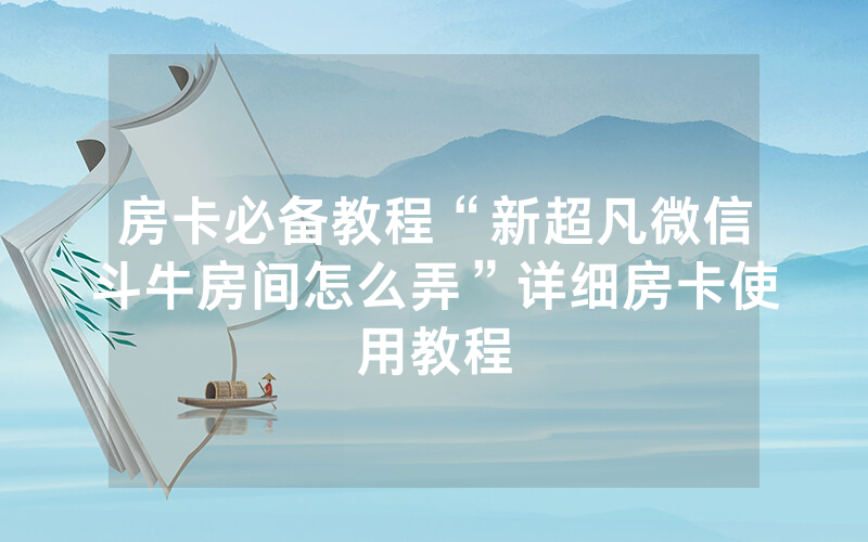 房卡必备教程“新超凡微信斗牛房间怎么弄”详细房卡使用教程