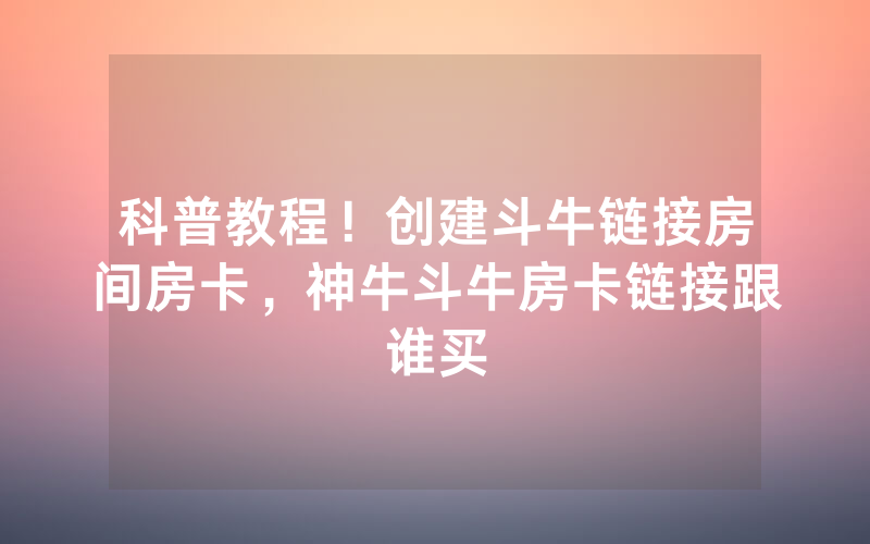 科普教程！创建斗牛链接房间房卡，神牛斗牛房卡链接跟谁买