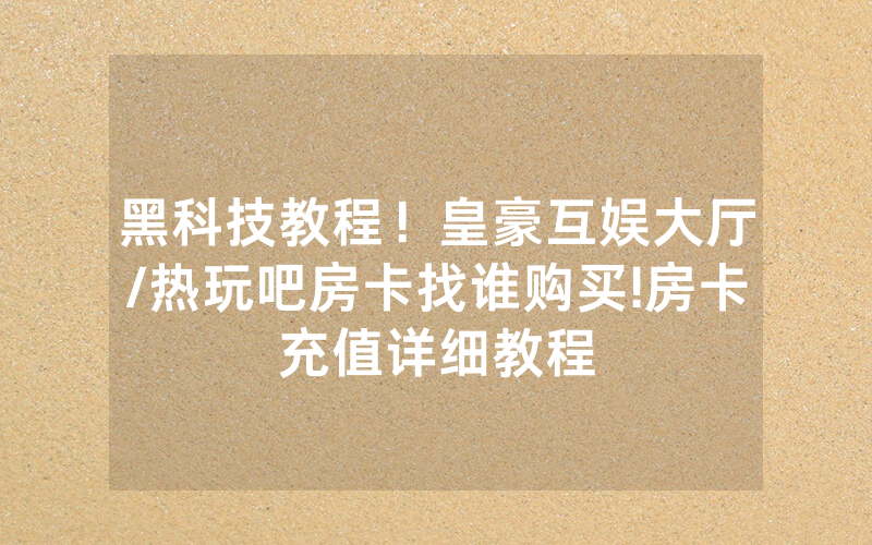 黑科技教程！皇豪互娱大厅/热玩吧房卡找谁购买!房卡充值详细教程