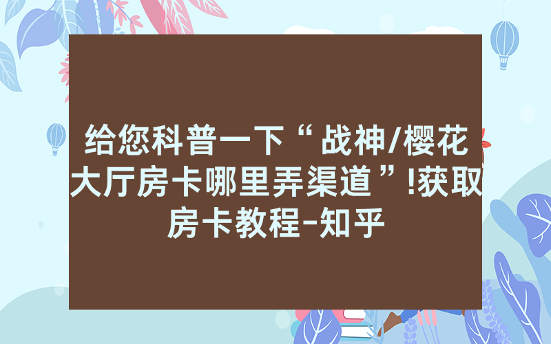 给您科普一下“战神/樱花大厅房卡哪里弄渠道”!获取房卡教程-知乎