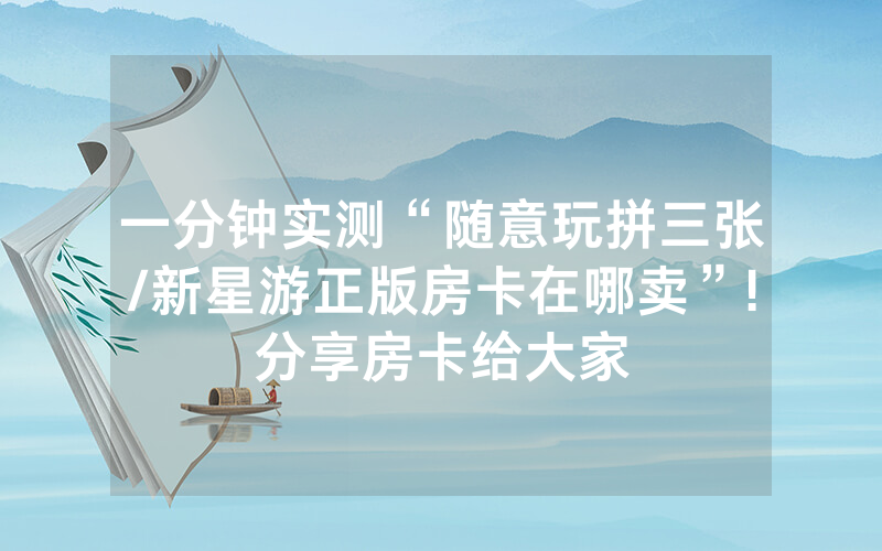 一分钟实测“随意玩拼三张/新星游正版房卡在哪卖”!分享房卡给大家