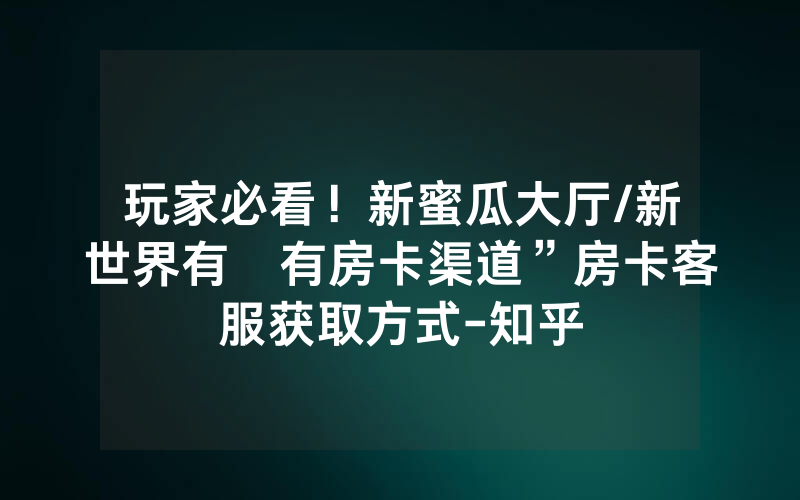 玩家必看！新蜜瓜大厅/新世界有沒有房卡渠道”房卡客服获取方式-知乎