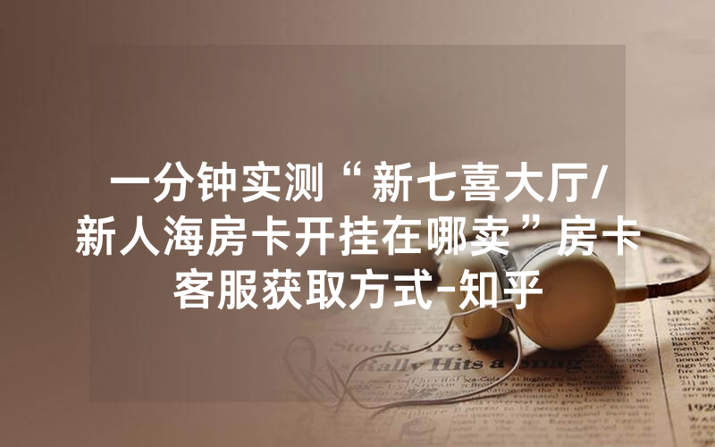 一分钟实测“新七喜大厅/新人海房卡开挂在哪卖”房卡客服获取方式-知乎
