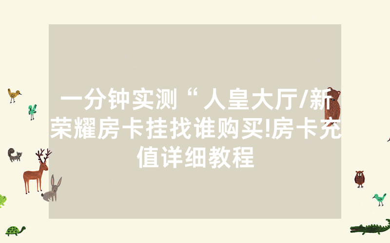 一分钟实测“人皇大厅/新荣耀房卡挂找谁购买!房卡充值详细教程