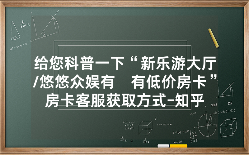 给您科普一下“新乐游大厅/悠悠众娱有沒有低价房卡”房卡客服获取方式-知乎