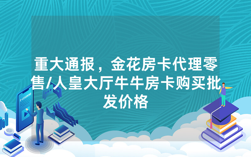 重大通报，金花房卡代理零售/人皇大厅牛牛房卡购买批发价格