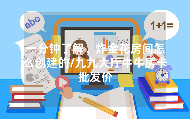 一分钟了解，炸金花房间怎么创建的/九九大厅牛牛房卡批发价