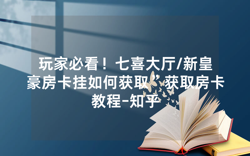 玩家必看！七喜大厅/新皇豪房卡挂如何获取”获取房卡教程-知乎