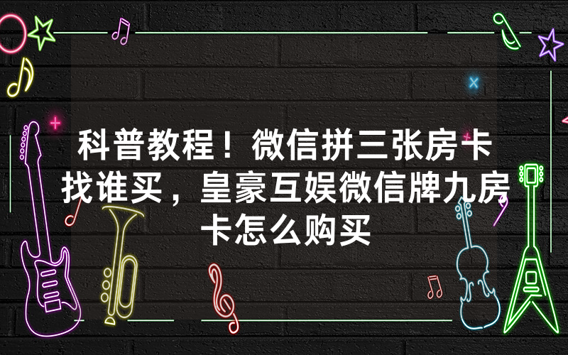科普教程！微信拼三张房卡找谁买，皇豪互娱微信牌九房卡怎么购买