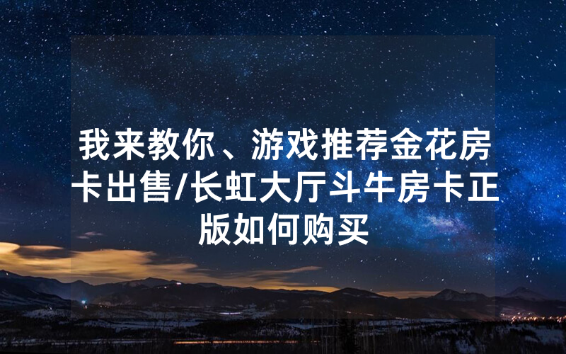 我来教你、游戏推荐金花房卡出售/长虹大厅斗牛房卡正版如何购买