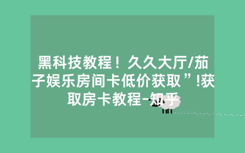 黑科技教程！久久大厅/茄子娱乐房间卡低价获取”!获取房卡教程-知乎