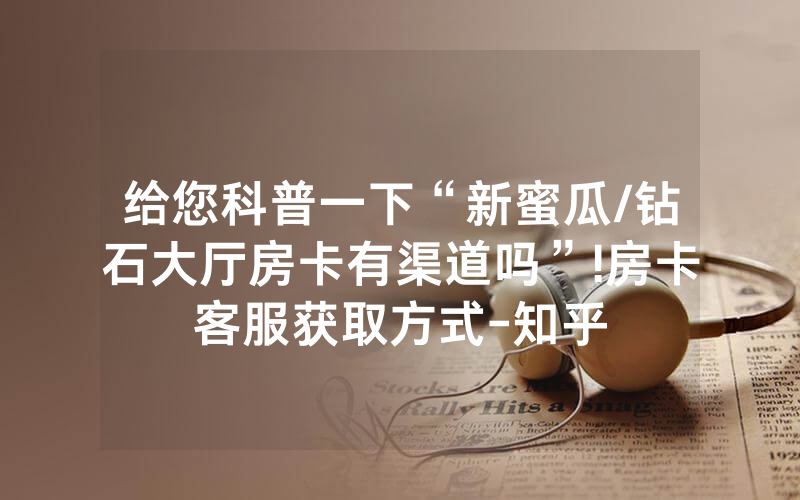 给您科普一下“新蜜瓜/钻石大厅房卡有渠道吗”!房卡客服获取方式-知乎