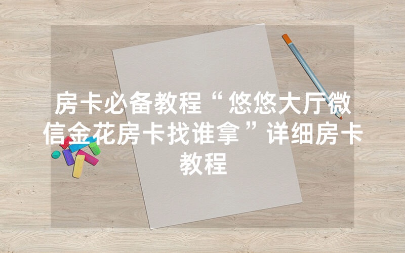 房卡必备教程“悠悠大厅微信金花房卡找谁拿”详细房卡教程