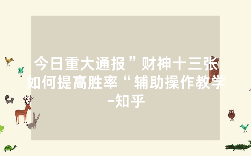 今日重大通报”财神十三张如何提高胜率“辅助操作教学-知乎