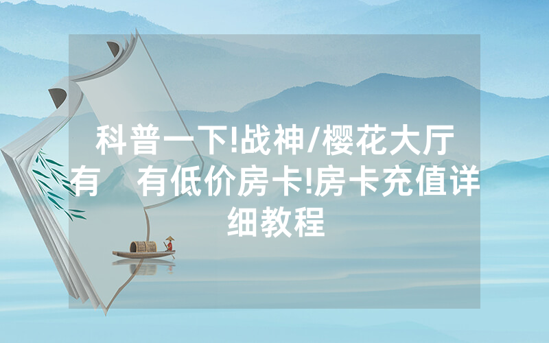 科普一下!战神/樱花大厅有沒有低价房卡!房卡充值详细教程