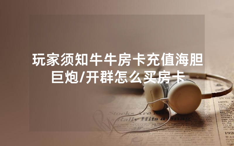 玩家须知牛牛房卡充值海胆巨炮/开群怎么买房卡