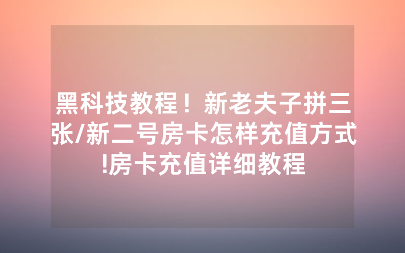 黑科技教程！新老夫子拼三张/新二号房卡怎样充值方式!房卡充值详细教程